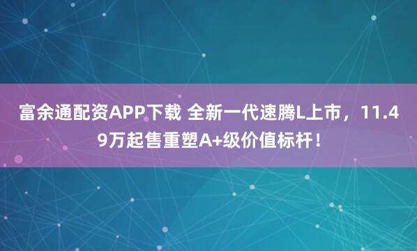 富余通配资APP下载 全新一代速腾L上市，11.49万起售重塑A+级价值标杆！