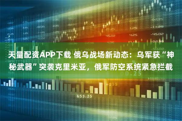 天量配资APP下载 俄乌战场新动态：乌军获“神秘武器”突袭克里米亚，俄军防空系统紧急拦截