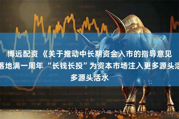博远配资 《关于推动中长期资金入市的指导意见》落地满一周年 “长钱长投”为资本市场注入更多源头活水