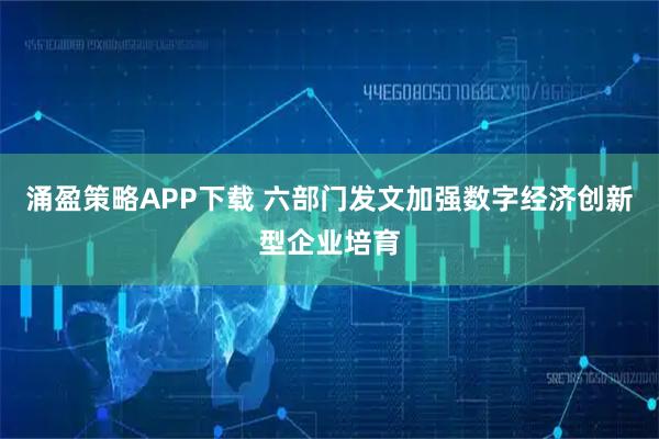 涌盈策略APP下载 六部门发文加强数字经济创新型企业培育