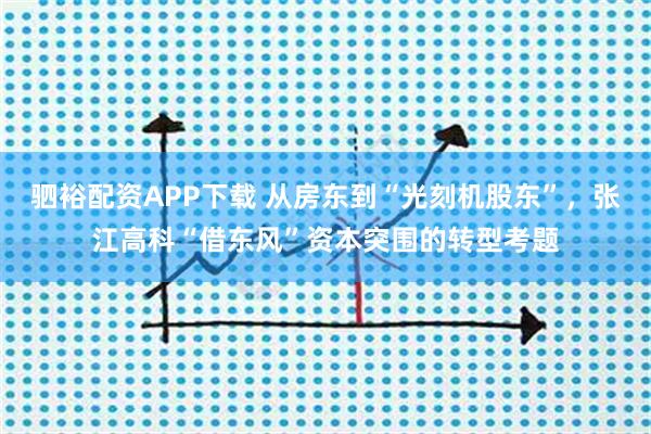 驷裕配资APP下载 从房东到“光刻机股东”，张江高科“借东风”资本突围的转型考题