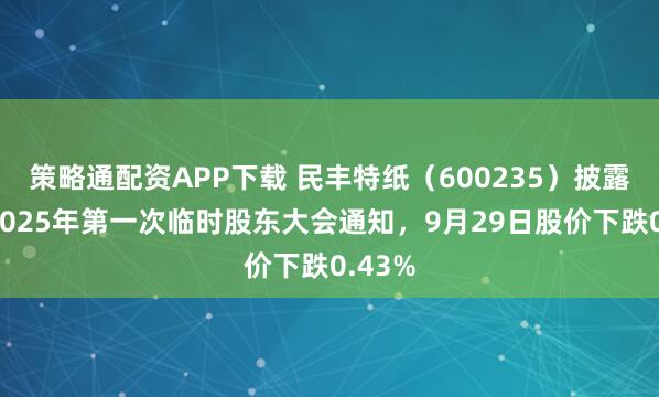 策略通配资APP下载 民丰特纸（600235）披露召开2025年第一次临时股东大会通知，9月29日股价下跌0.43%