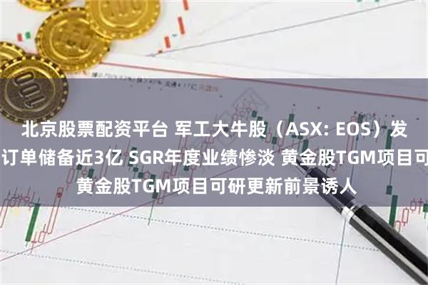 北京股票配资平台 军工大牛股（ASX: EOS）发布本年收入指引 订单储备近3亿 SGR年度业绩惨淡 黄金股TGM项目可研更新前景诱人