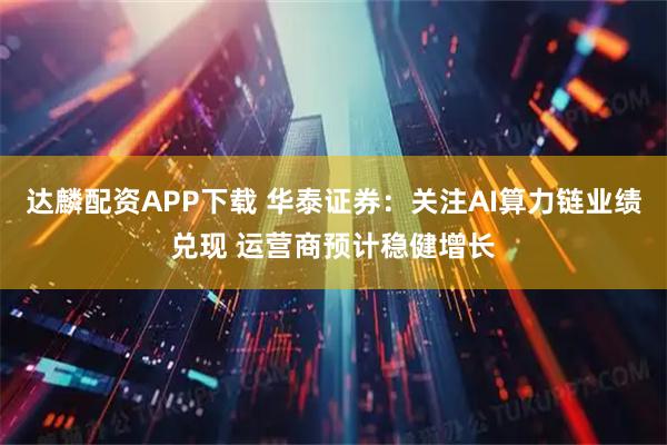 达麟配资APP下载 华泰证券：关注AI算力链业绩兑现 运营商预计稳健增长