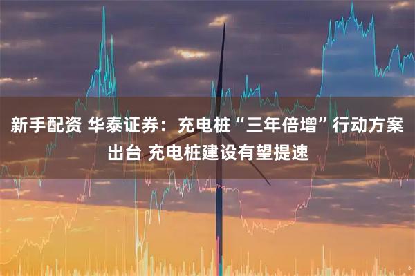 新手配资 华泰证券：充电桩“三年倍增”行动方案出台 充电桩建设有望提速
