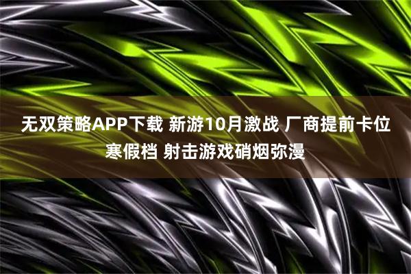 无双策略APP下载 新游10月激战 厂商提前卡位寒假档 射击游戏硝烟弥漫