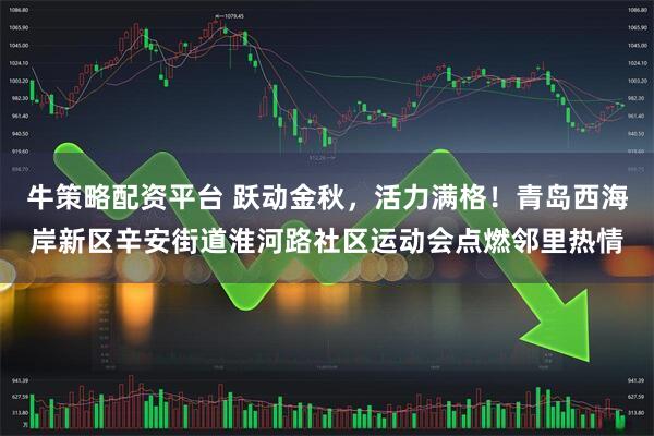 牛策略配资平台 跃动金秋，活力满格！青岛西海岸新区辛安街道淮河路社区运动会点燃邻里热情