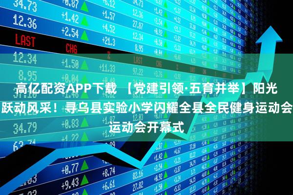 高亿配资APP下载 【党建引领·五育并举】阳光脚步，跃动风采！寻乌县实验小学闪耀全县全民健身运动会开幕式
