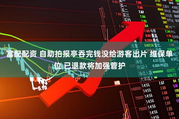 富配配资 自助拍报亭吞完钱没给游客出片 维保单位 已退款将加强管护