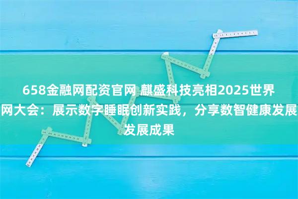 658金融网配资官网 麒盛科技亮相2025世界互联网大会:展示数字睡眠创新实践,分享数智健康发展成果