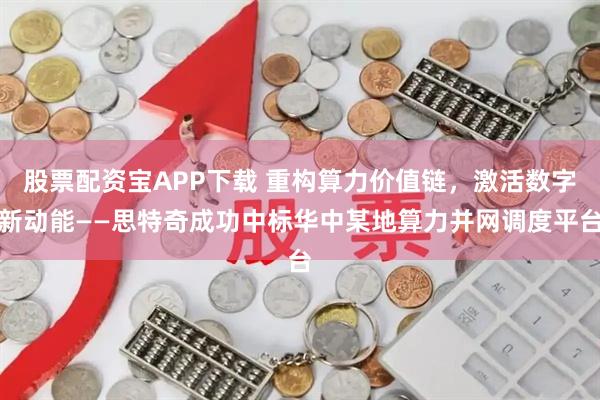 股票配资宝APP下载 重构算力价值链,激活数字新动能——思特奇成功中标华中某地算力并网调度平台