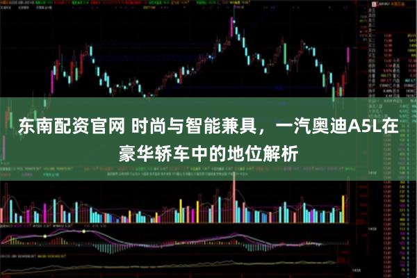 东南配资官网 时尚与智能兼具,一汽奥迪A5L在豪华轿车中的地位解析