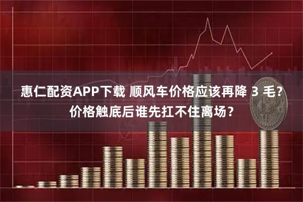 惠仁配资APP下载 顺风车价格应该再降 3 毛?价格触底后谁先扛不住离场?