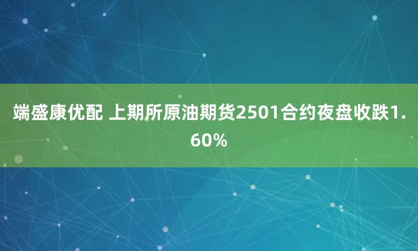 端盛康优配 上期所原油期货2501合约夜盘收跌1.60%