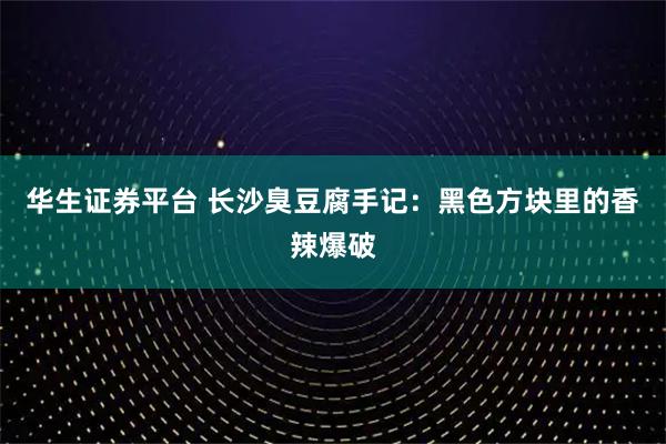 华生证券平台 长沙臭豆腐手记：黑色方块里的香辣爆破