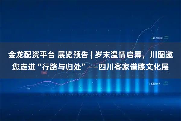 金龙配资平台 展览预告 | 岁末温情启幕,川图邀您走进“行路与归处”——四川客家谱牒文化展