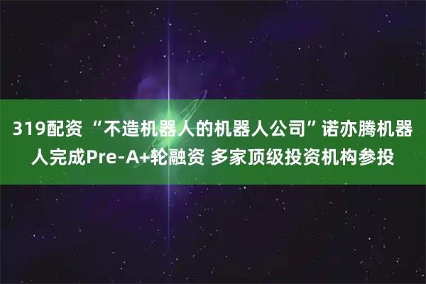 319配资 “不造机器人的机器人公司”诺亦腾机器人完成Pre-A+轮融资 多家顶级投资机构参投