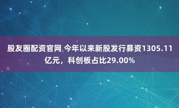 股友圈配资官网 今年以来新股发行募资1305.11亿元，科创板占比29.00%