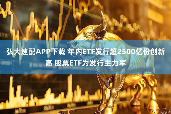 弘大速配APP下载 年内ETF发行超2500亿份创新高 股票ETF为发行主力军