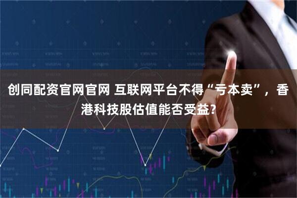 创同配资官网官网 互联网平台不得“亏本卖”，香港科技股估值能否受益？