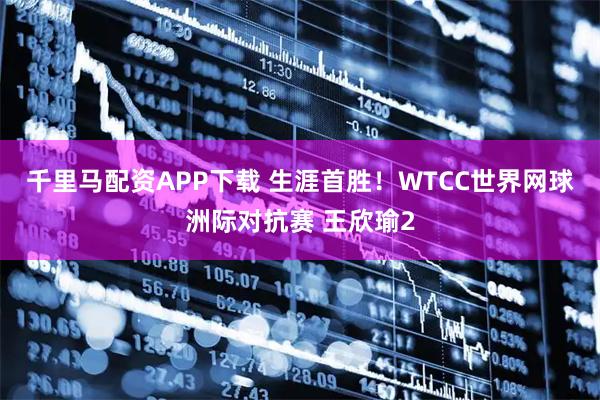 千里马配资APP下载 生涯首胜！WTCC世界网球洲际对抗赛 王欣瑜2