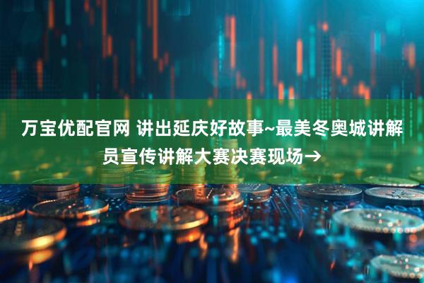 万宝优配官网 讲出延庆好故事~最美冬奥城讲解员宣传讲解大赛决赛现场→