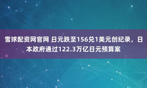 雪球配资网官网 日元跌至156兑1美元创纪录，日本政府通过122.3万亿日元预算案