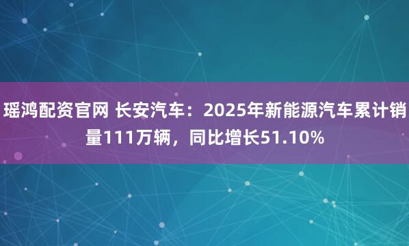 瑶鸿配资官网 长安汽车：2025年新能源汽车累计销量111万辆，同比增长51.10%