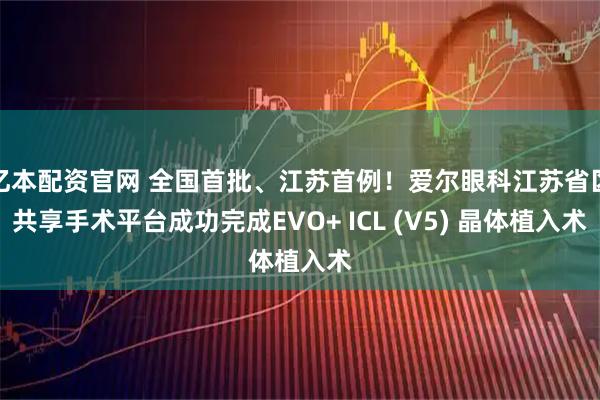 亿本配资官网 全国首批、江苏首例！爱尔眼科江苏省区共享手术平台成功完成EVO+ ICL (V5) 晶体植入术