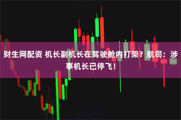 财生网配资 机长副机长在驾驶舱内打架？航司：涉事机长已停飞！