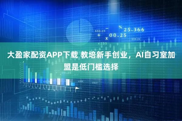 大盈家配资APP下载 教培新手创业，AI自习室加盟是低门槛选择