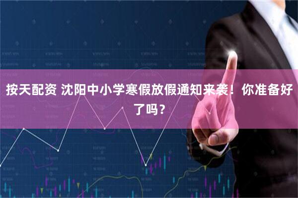 按天配资 沈阳中小学寒假放假通知来袭！你准备好了吗？