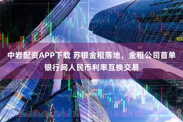 中岩配资APP下载 苏银金租落地，金租公司首单银行间人民币利率互换交易