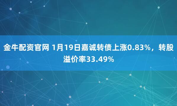 金牛配资官网 1月19日嘉诚转债上涨0.83%，转股溢价率33.49%