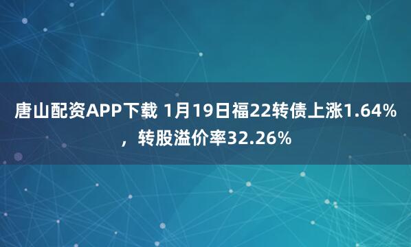 唐山配资APP下载 1月19日福22转债上涨1.64%，转股溢价率32.26%