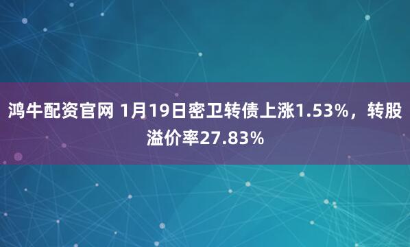鸿牛配资官网 1月19日密卫转债上涨1.53%，转股溢价率27.83%