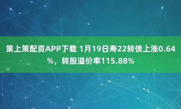 策上策配资APP下载 1月19日寿22转债上涨0.64%，转股溢价率115.88%