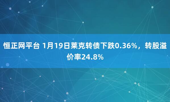 恒正网平台 1月19日莱克转债下跌0.36%，转股溢价率24.8%
