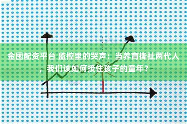 金囤配资平台 监控里的哭声：当养育撕扯两代人，我们该如何接住孩子的童年？