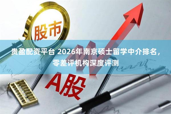 贵盈配资平台 2026年南京硕士留学中介排名，零差评机构深度评测