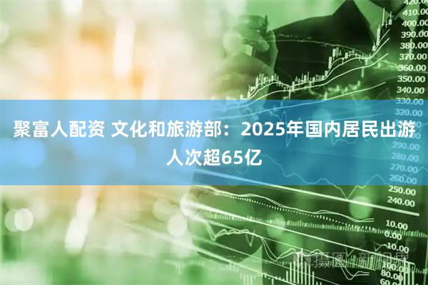 聚富人配资 文化和旅游部：2025年国内居民出游人次超65亿
