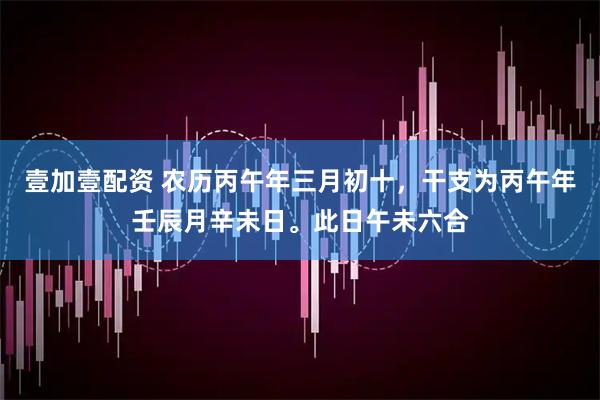壹加壹配资 农历丙午年三月初十，干支为丙午年壬辰月辛未日。此日午未六合