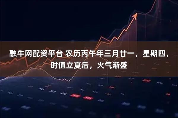 融牛网配资平台 农历丙午年三月廿一，星期四，时值立夏后，火气渐盛