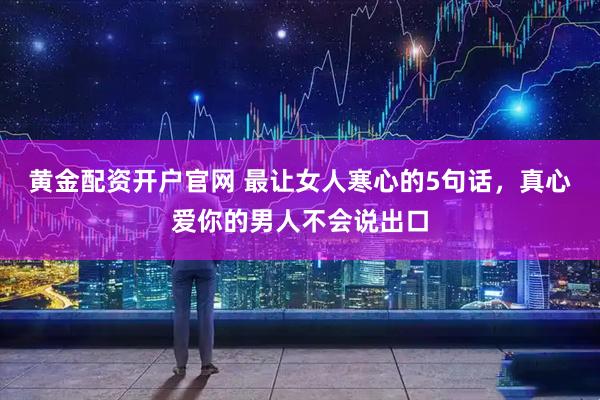 黄金配资开户官网 最让女人寒心的5句话，真心爱你的男人不会说出口