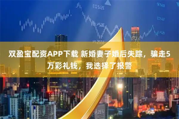 双盈宝配资APP下载 新婚妻子婚后失踪，骗走5万彩礼钱，我选择了报警