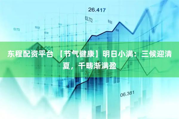 东程配资平台 【节气健康】明日小满:三候迎清夏,千畴渐满盈