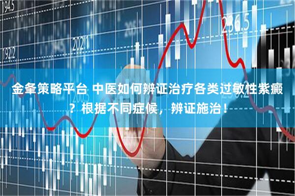 金夆策略平台 中医如何辨证治疗各类过敏性紫癜？根据不同症候，辨证施治！