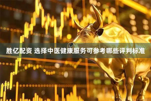 胜亿配资 选择中医健康服务可参考哪些评判标准