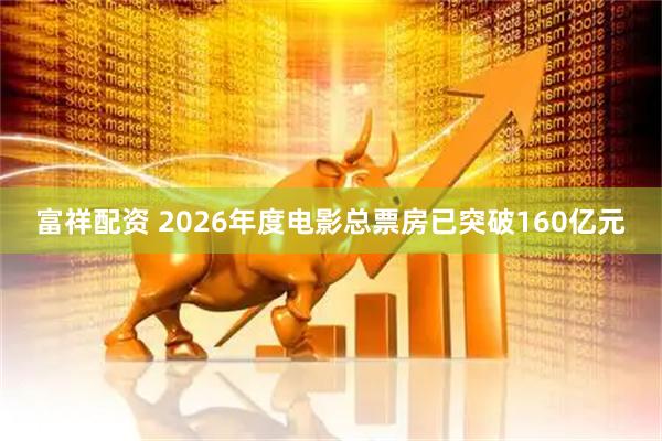 富祥配资 2026年度电影总票房已突破160亿元
