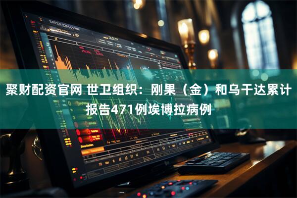 聚财配资官网 世卫组织：刚果（金）和乌干达累计报告471例埃博拉病例